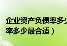 企业资产负债率多少最合适呢（企业资产负债率多少最合适）