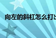 向左的斜杠怎么打出来（斜杠怎么打出来）