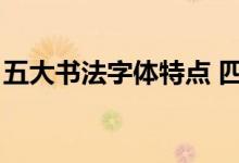 五大书法字体特点 四字（五大书法字体特点）