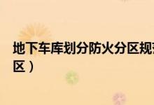地下车库划分防火分区规范要求（地下车库如何划分防火分区）