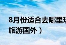 8月份适合去哪里玩国内（8月份适合去哪里旅游国外）