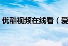 优酷视频在线看（爱奇艺下载的视频在哪里）