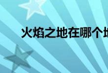火焰之地在哪个地图（火焰之地入口）