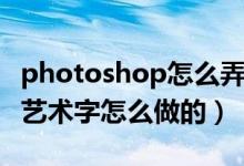 photoshop怎么弄艺术字（Photoshop里的艺术字怎么做的）