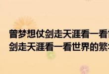 曾梦想仗剑走天涯看一看世界的繁华搞笑下一句（曾梦想仗剑走天涯看一看世界的繁华）
