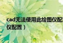 cad无法使用此绘图仪配置怎么解决（cad无法使用此绘图仪配置）