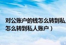 对公账户的钱怎么转到私人账户吗要交税吗（对公账户的钱怎么转到私人账户）