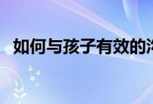 如何与孩子有效的沟通（如何与家长沟通）