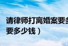 请律师打离婚案要多少钱（请律师打离婚官司要多少钱）