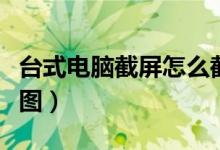 台式电脑截屏怎么截图（台式电脑如何截屏截图）