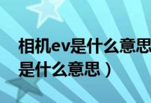 相机ev是什么意思什么情况下使用（相机ev是什么意思）