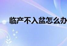 临产不入盆怎么办（临盆憋着不生小说）