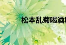松本乱菊喝酒集数(松本乱菊h)