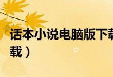 话本小说电脑版下载不了（话本小说电脑版下载）