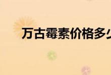 万古霉素价格多少钱（万古霉素价格）