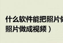 什么软件能把照片做成视频呢（什么软件能把照片做成视频）
