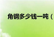 角钢多少钱一吨（角钢价格多少钱一吨）
