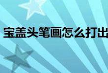宝盖头笔画怎么打出来(宝盖头怎么打出来)