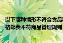 以下哪种情形不符合食品要求（以下哪种情况不违反商品价格邮费不符商品管理规则）