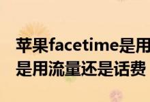 苹果facetime是用流量还是话费（facetime是用流量还是话费）