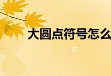 大圆点符号怎么打（大圆点怎么打）