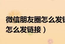 微信朋友圈怎么发链接那种网页（微信朋友圈怎么发链接）
