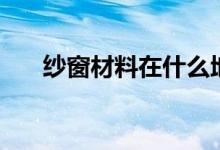 纱窗材料在什么地方批发（纱窗材料）