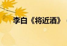 李白《将近酒》（将近酒李白词全文）