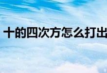十的四次方怎么打出来（四次方怎么打出来）