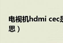 电视机hdmi cec是什么意思（cec是什么意思）