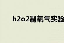 h2o2制氧气实验视频（h2o2制氧气）