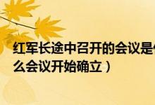 红军长途中召开的会议是什么会议（红军长征途中召开的什么会议开始确立）