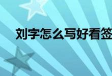 刘字怎么写好看签名（刘字怎么写好看）