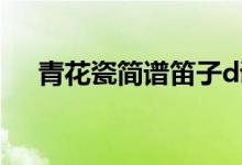 青花瓷简谱笛子d调（青花瓷简谱笛子）