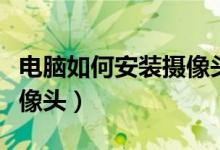 电脑如何安装摄像头监控器(电脑如何安装摄像头)
