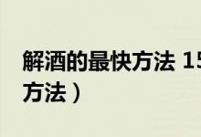 解酒的最快方法 15分钟就有效（醒酒的最快方法）