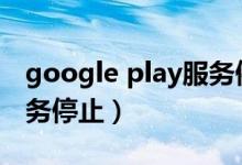 google play服务停止不了（googleplay服务停止）