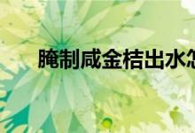 腌制咸金桔出水怎么办（腌制咸金桔）