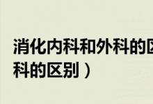 消化内科和外科的区别是什么（消化内科和外科的区别）