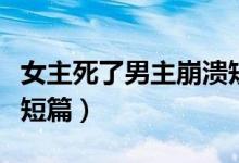女主死了男主崩溃短篇文（女主死了男主崩溃短篇）