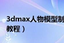 3dmax人物模型制作教程（3dmax人物建模教程）