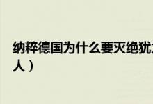 纳粹德国为什么要灭绝犹太人（为什么纳粹德国要屠杀犹太人）
