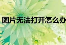 图片无法打开怎么办（图片打不开如何修复）