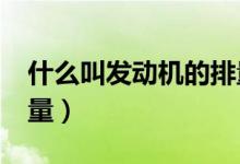 什么叫发动机的排量?（什么是汽车发动机排量）