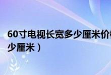 60寸电视长宽多少厘米价格多少钱一台（60寸电视长宽是多少厘米）