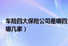 车险四大保险公司是哪四大保险公司（车险四大保险公司是哪几家）