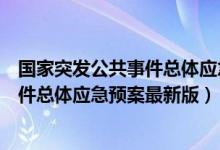 国家突发公共事件总体应急预案最新版本（国家突发公共事件总体应急预案最新版）