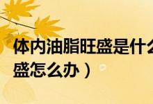 体内油脂旺盛是什么原因造成的（油脂分泌旺盛怎么办）