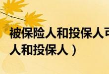 被保险人和投保人可以不是一个人吗（被保险人和投保人）