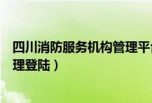 四川消防服务机构管理平台注册流程（四川消防网户籍化管理登陆）